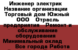 Инженер-электрик › Название организации ­ Торговый дом Южный, ООО › Отрасль предприятия ­ Ремонт и обслуживание оборудования › Минимальный оклад ­ 40 000 - Все города Работа » Вакансии   . Тверская обл.,Нелидово г.